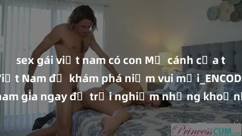 sex gái việt nam có con Mở cánh cửa thế giới sex MILF Việt Nam để khám phá niềm vui mới_ENCODE_. Hãy tham gia ngay để trải nghiệm những khoảnh khắc đầy kích thích và đam mê.
