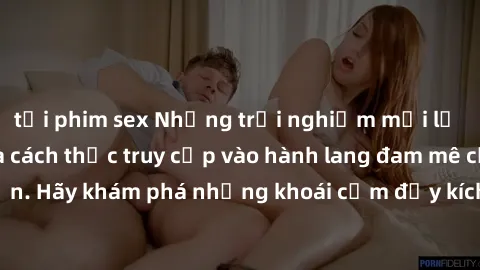 tải phim sex Những trải nghiệm mới lạ với sex tập thể và cách thức truy cập vào hành lang đam mê của bạn. Hãy khám phá những khoái cảm đầy kích thích với tập thể hấp dẫn!