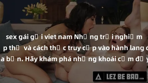 sex gái gọi viet nam Những trải nghiệm mới lạ với sex tập thể và cách thức truy cập vào hành lang đam mê của bạn. Hãy khám phá những khoái cảm đầy kích thích với tập thể hấp dẫn!