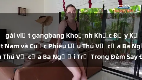 gái việt gangbang Khoảnh Khắc Đầy Kịch Tính: Sex  Việt Nam và Cuộc Phiêu Lưu Thú Vị của Ba Người Trẻ Trong Đêm Say Đắm