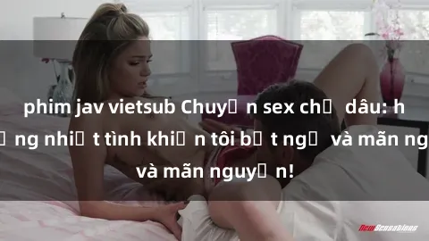 phim jav vietsub Chuyện sex chị dâu: hành động nhiệt tình khiến tôi bất ngờ và mãn nguyện!
