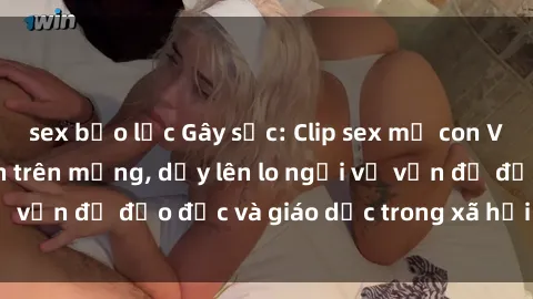 sex bạo lực Gây sốc: Clip sex mẹ con Việt Nam lan truyền trên mạng, dấy lên lo ngại về vấn đề đạo đức và giáo dục trong xã hội hiện nay.