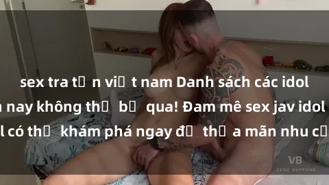 sex tra tấn việt nam Danh sách các idol JAV hot nhất hiện nay không thể bỏ qua! Đam mê sex jav idol có thể khám phá ngay để thỏa mãn nhu cầu giải trí của mình!