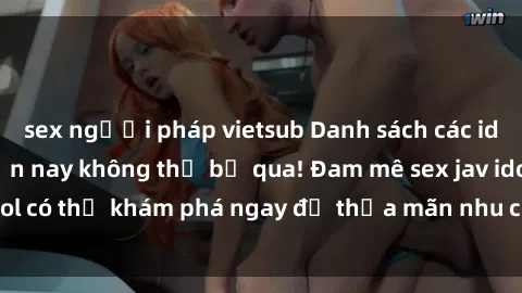 sex người pháp vietsub Danh sách các idol JAV hot nhất hiện nay không thể bỏ qua! Đam mê sex jav idol có thể khám phá ngay để thỏa mãn nhu cầu giải trí của mình!